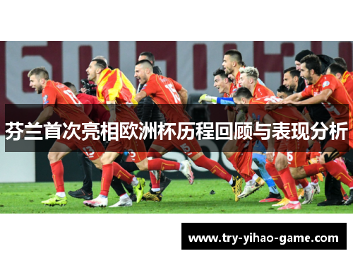 芬兰首次亮相欧洲杯历程回顾与表现分析 芬兰首次亮相欧洲杯历程回顾与表现分析