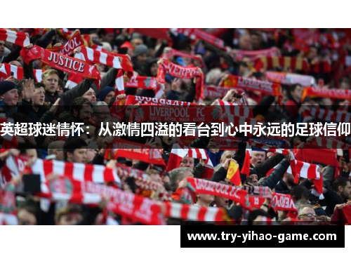 英超球迷情怀:从激情四溢的看台到心中永远的足球信仰 英超球迷情怀:从激情四溢的看台到心中永远的足球信仰