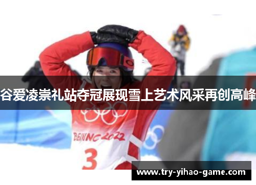 谷爱凌崇礼站夺冠展现雪上艺术风采再创高峰