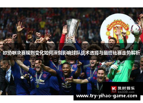 欧协联决赛规则变化如何深刻影响球队战术选择与最终比赛走势解析