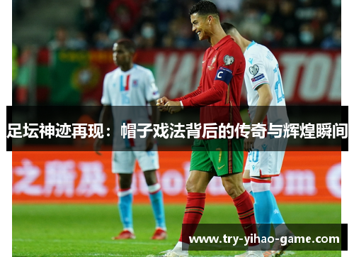 足坛神迹再现：帽子戏法背后的传奇与辉煌瞬间