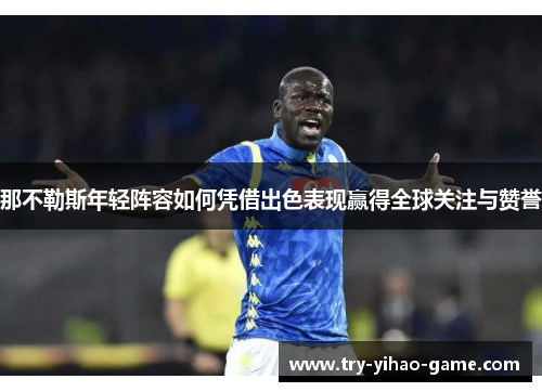 那不勒斯年轻阵容如何凭借出色表现赢得全球关注与赞誉 那不勒斯年轻阵容如何凭借出色表现赢得全球关注与赞誉