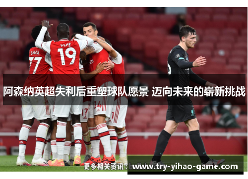 阿森纳英超失利后重塑球队愿景 迈向未来的崭新挑战 阿森纳英超失利后重塑球队愿景 迈向未来的崭新挑战
