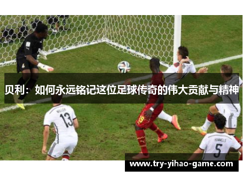 贝利：如何永远铭记这位足球传奇的伟大贡献与精神