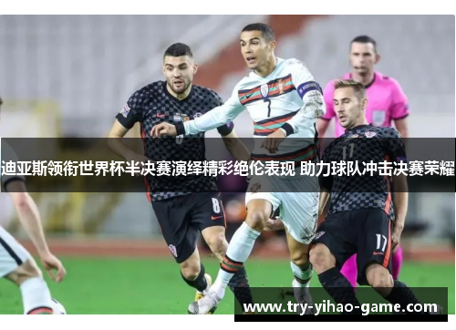迪亚斯领衔世界杯半决赛演绎精彩绝伦表现 助力球队冲击决赛荣耀