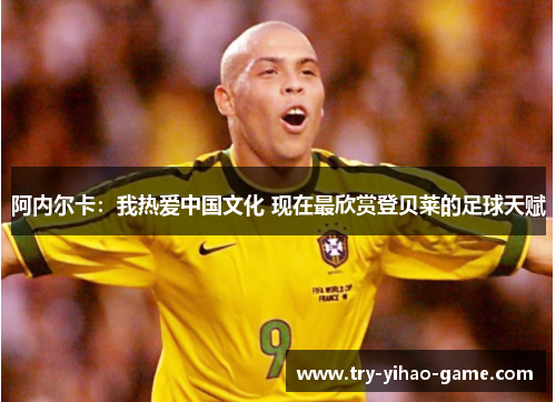 阿内尔卡：我热爱中国文化 现在最欣赏登贝莱的足球天赋