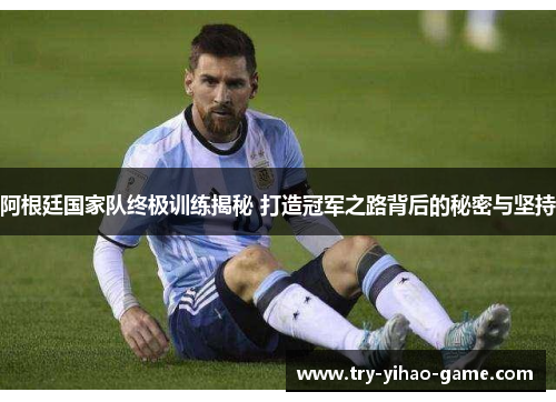 阿根廷国家队终极训练揭秘 打造冠军之路背后的秘密与坚持