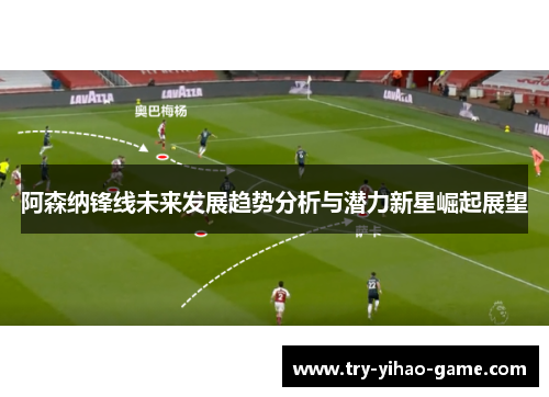 阿森纳锋线未来发展趋势分析与潜力新星崛起展望 阿森纳锋线未来发展趋势分析与潜力新星崛起展望