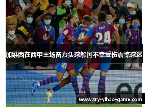 加维西在西甲主场奋力头球解围不幸受伤震惊球迷