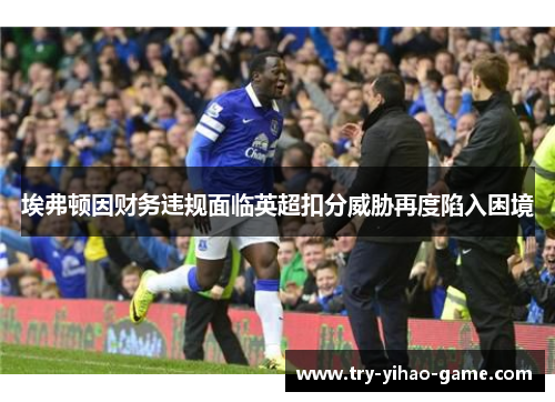 埃弗顿因财务违规面临英超扣分威胁再度陷入困境