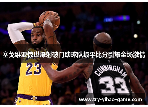 塞戈维亚惊世爆射破门助球队扳平比分引爆全场激情